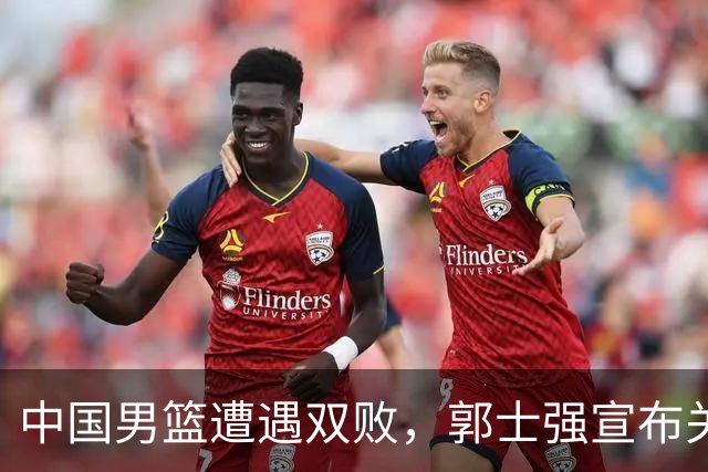 中国男篮遭遇双败，郭士强宣布关键改革，姚明的预言成真
